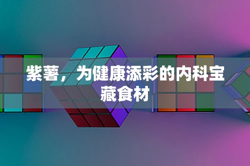 紫薯，为健康添彩的内科宝藏食材
