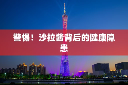 警惕！沙拉酱背后的健康隐患