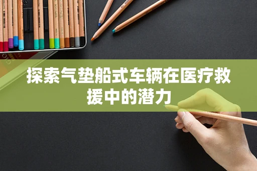 探索气垫船式车辆在医疗救援中的潜力