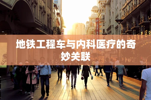 地铁工程车与内科医疗的奇妙关联