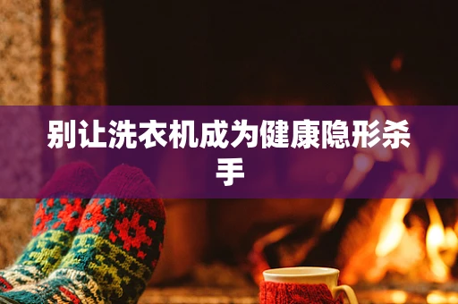 别让洗衣机成为健康隐形杀手