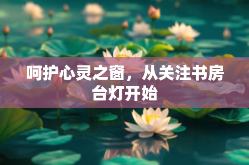 呵护心灵之窗，从关注书房台灯开始