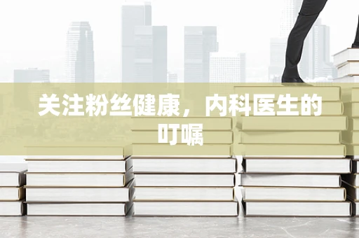关注粉丝健康，内科医生的叮嘱