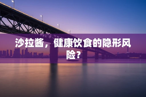 沙拉酱，健康饮食的隐形风险？