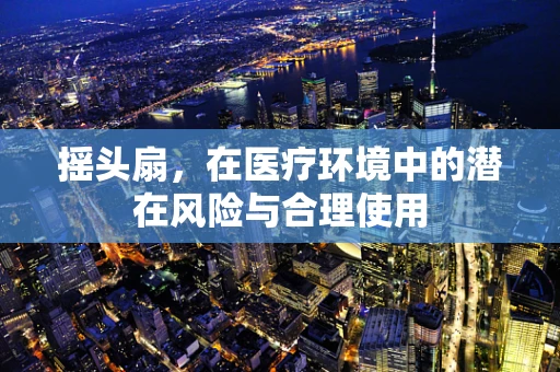 摇头扇，在医疗环境中的潜在风险与合理使用