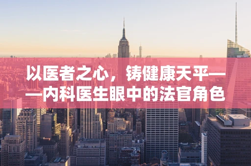 以医者之心，铸健康天平——内科医生眼中的法官角色