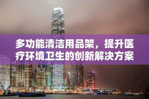多功能清洁用品架，提升医疗环境卫生的创新解决方案？