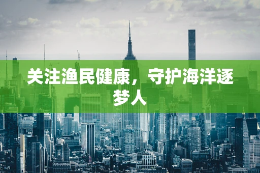 关注渔民健康，守护海洋逐梦人