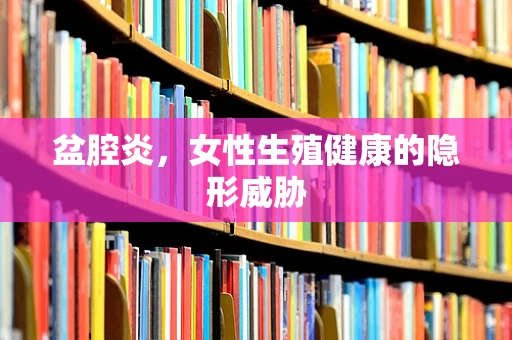 盆腔炎，女性生殖健康的隐形威胁