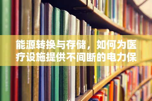 能源转换与存储，如何为医疗设施提供不间断的电力保障？
