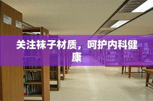 关注袜子材质，呵护内科健康