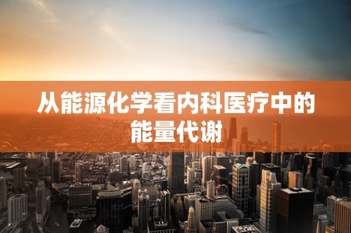 从能源化学看内科医疗中的能量代谢