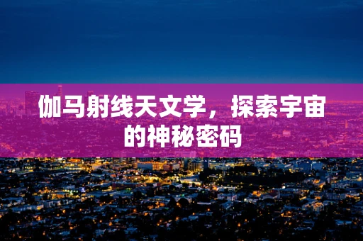 伽马射线天文学，探索宇宙的神秘密码