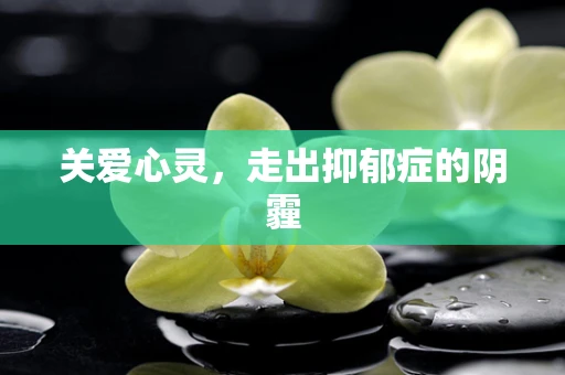 关爱心灵，走出抑郁症的阴霾