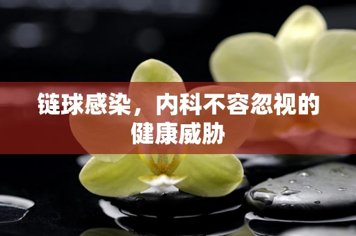 链球感染，内科不容忽视的健康威胁