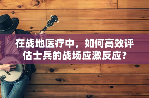 在战地医疗中，如何高效评估士兵的战场应激反应？