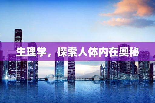 生理学，探索人体内在奥秘