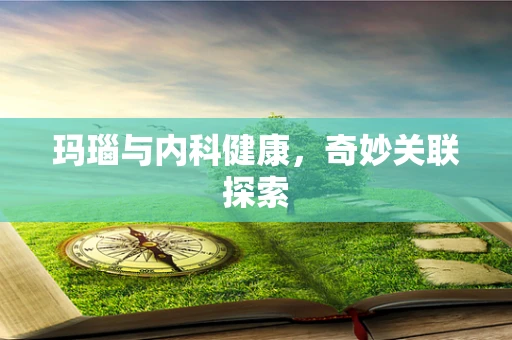 玛瑙与内科健康，奇妙关联探索