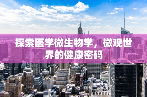 探索医学微生物学，微观世界的健康密码