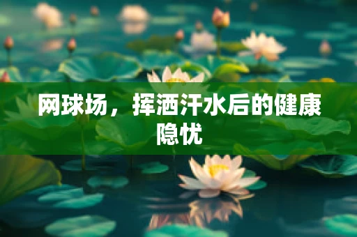 网球场，挥洒汗水后的健康隐忧