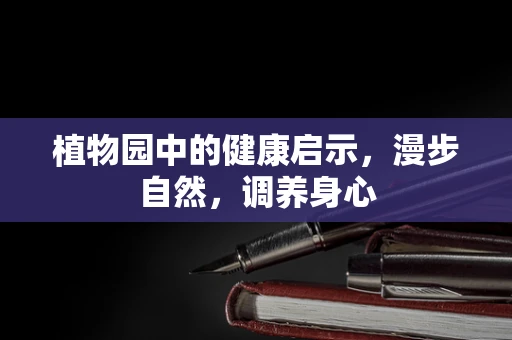 植物园中的健康启示，漫步自然，调养身心