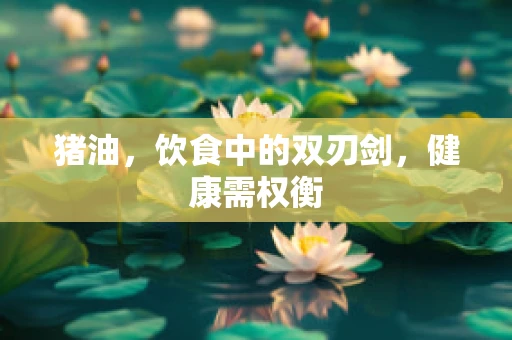猪油，饮食中的双刃剑，健康需权衡