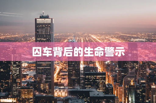 囚车背后的生命警示