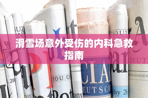 滑雪场意外受伤的内科急救指南