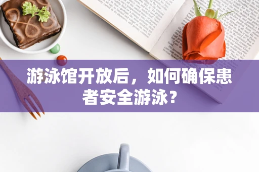 游泳馆开放后，如何确保患者安全游泳？