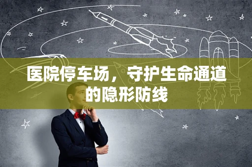 医院停车场，守护生命通道的隐形防线