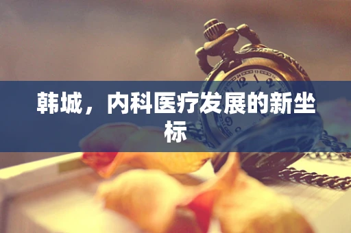 韩城，内科医疗发展的新坐标