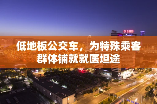 低地板公交车，为特殊乘客群体铺就就医坦途