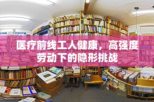 医疗前线工人健康，高强度劳动下的隐形挑战