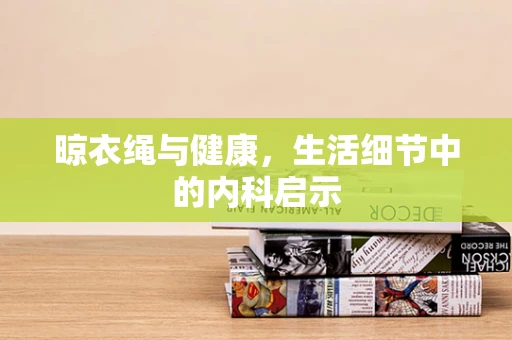 晾衣绳与健康，生活细节中的内科启示