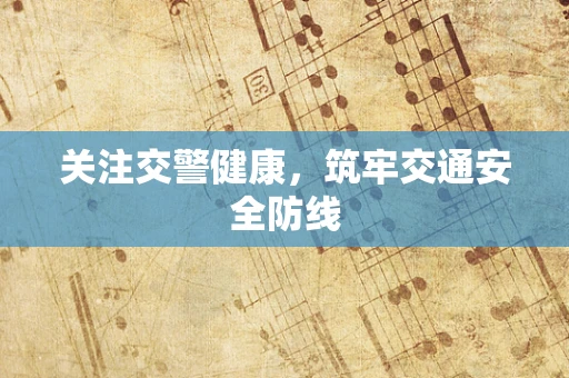 关注交警健康，筑牢交通安全防线