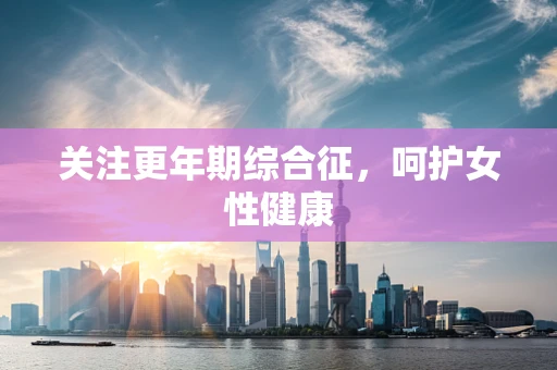 关注更年期综合征，呵护女性健康