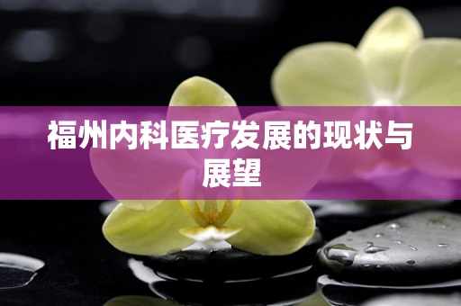 福州内科医疗发展的现状与展望