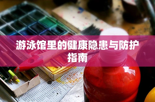 游泳馆里的健康隐患与防护指南