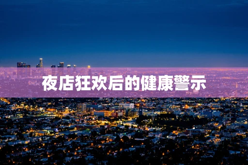 夜店狂欢后的健康警示