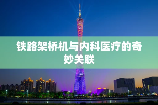 铁路架桥机与内科医疗的奇妙关联