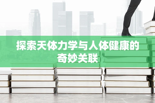 探索天体力学与人体健康的奇妙关联