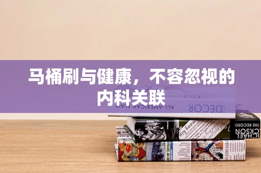 马桶刷与健康，不容忽视的内科关联