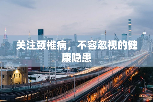 关注颈椎病，不容忽视的健康隐患