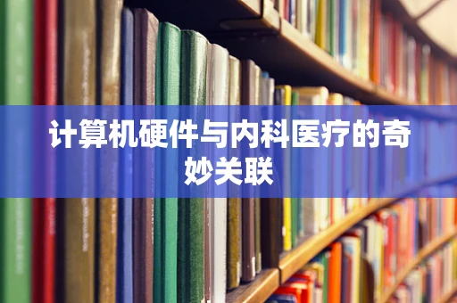 计算机硬件与内科医疗的奇妙关联