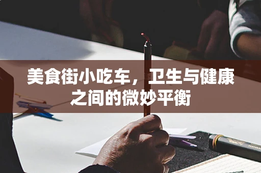 美食街小吃车，卫生与健康之间的微妙平衡