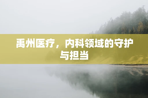 禹州医疗，内科领域的守护与担当