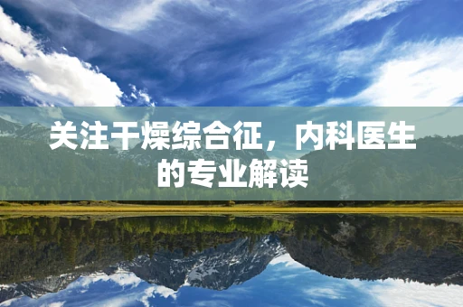 关注干燥综合征，内科医生的专业解读