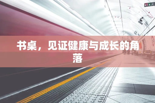 书桌，见证健康与成长的角落