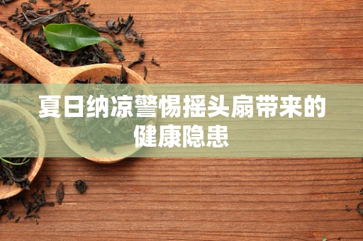 夏日纳凉警惕摇头扇带来的健康隐患