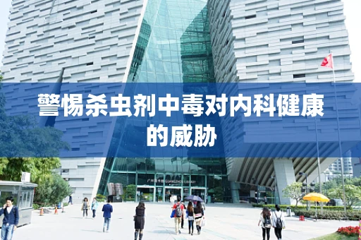 警惕杀虫剂中毒对内科健康的威胁